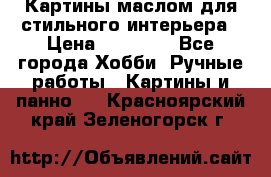 Картины маслом для стильного интерьера › Цена ­ 30 000 - Все города Хобби. Ручные работы » Картины и панно   . Красноярский край,Зеленогорск г.